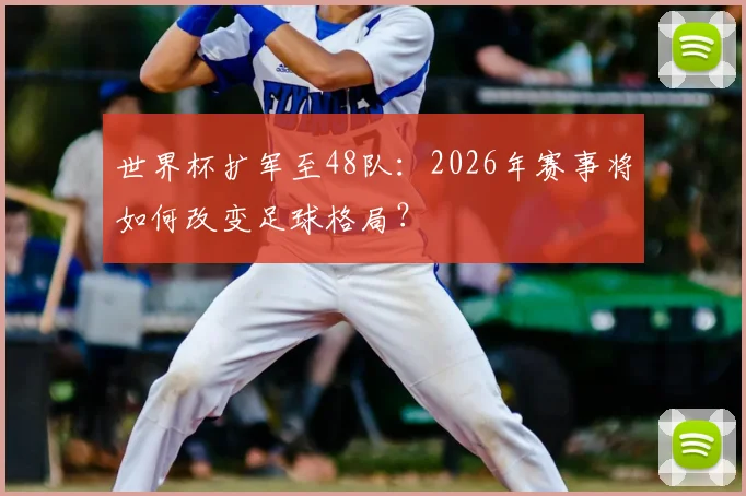 世界杯扩军至48队：2026年赛事将如何改变足球格局？