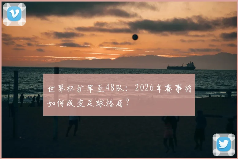 世界杯扩军至48队：2026年赛事将如何改变足球格局？