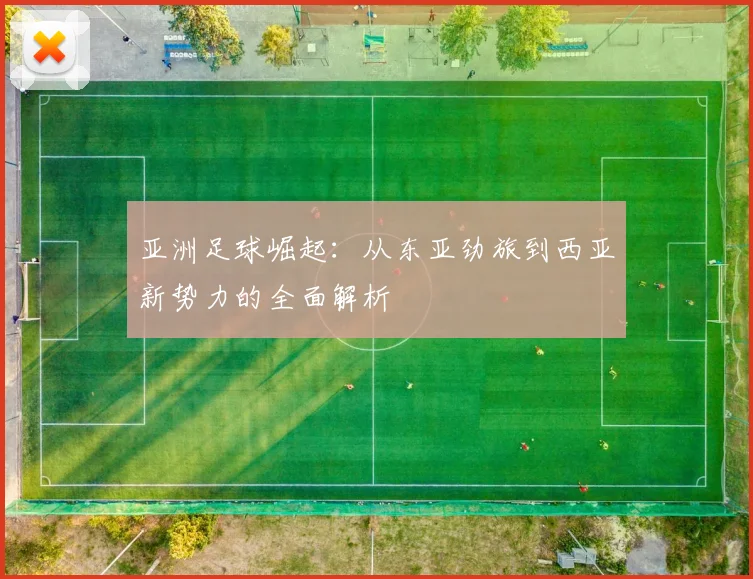 亚洲足球崛起：从东亚劲旅到西亚新势力的全面解析
