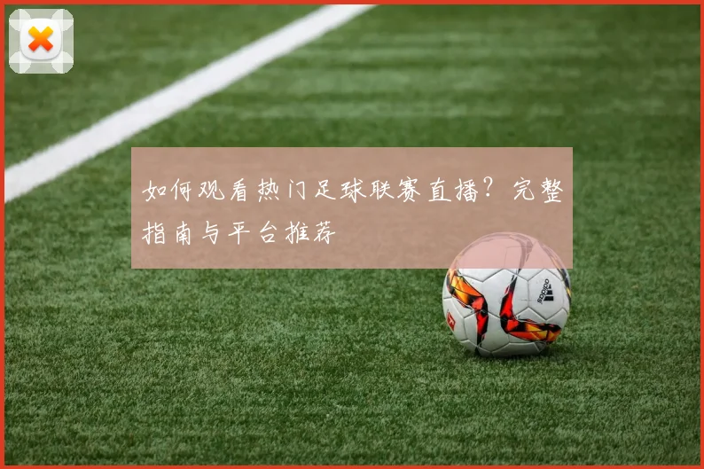 如何观看热门足球联赛直播?完整指南与平台推荐