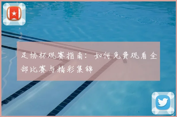 足协杯观赛指南：如何免费观看全部比赛与精彩集锦