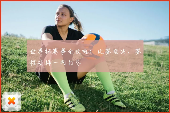 世界杯赛事全攻略：比赛场次、赛程安排一网打尽
