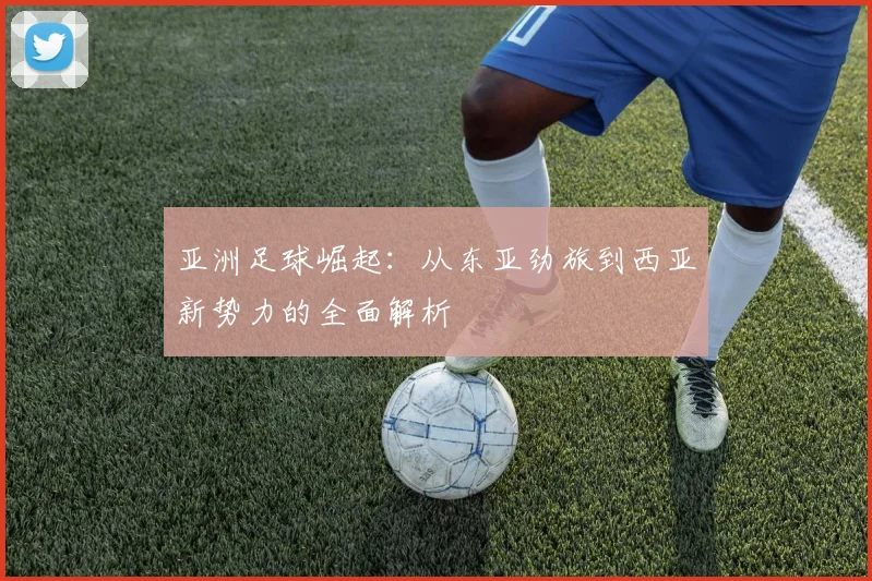 亚洲足球崛起：从东亚劲旅到西亚新势力的全面解析