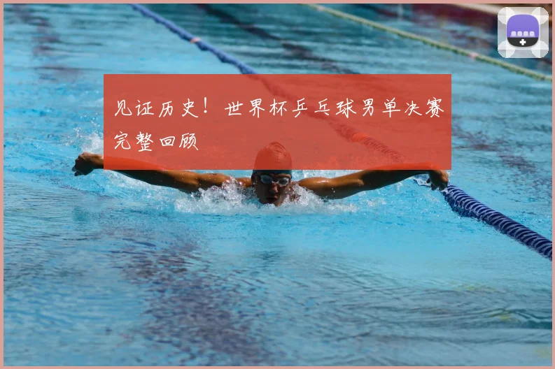 见证历史！世界杯乒乓球男单决赛完整回顾