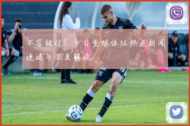 不容错过！今日全球体坛热点新闻速递与深度解读