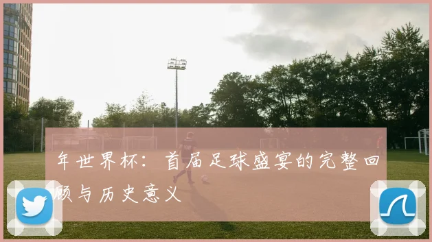 年世界杯:首届足球盛宴的完整回顾与历史意义