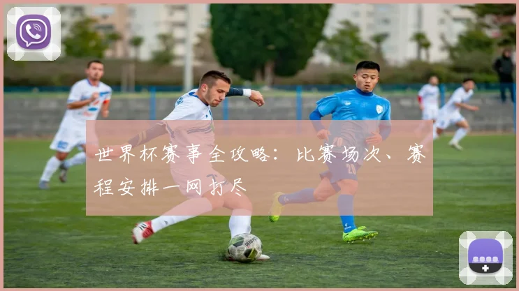 世界杯赛事全攻略：比赛场次、赛程安排一网打尽