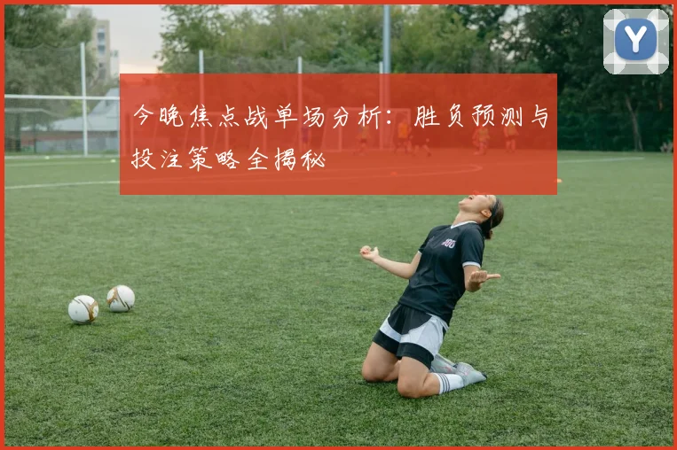 今晚焦点战单场分析:胜负预测与投注策略全揭秘