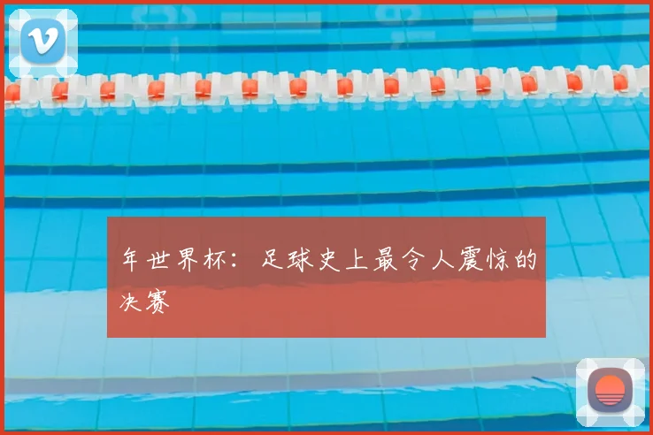 年世界杯:足球史上最令人震惊的决赛