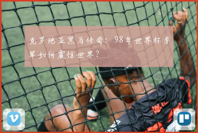 克罗地亚黑马传奇：98年世界杯季军如何震惊世界？