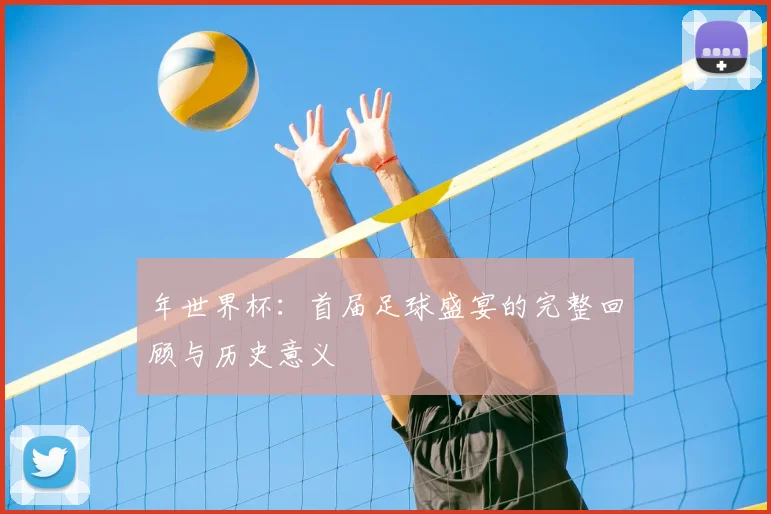 年世界杯：首届足球盛宴的完整回顾与历史意义