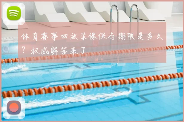 体育赛事回放录像保存期限是多久?权威解答来了