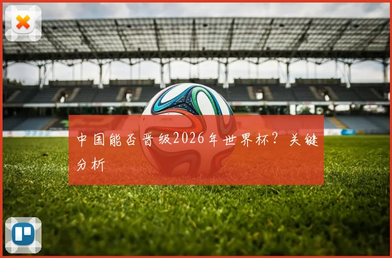 中国能否晋级2026年世界杯?关键分析