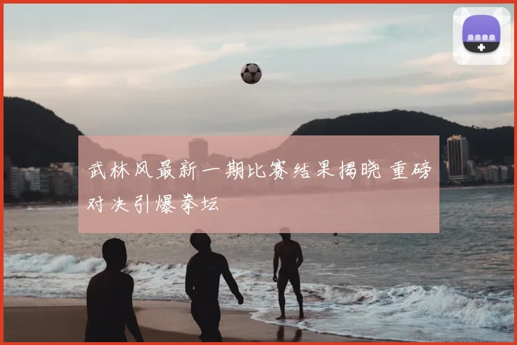 武林风最新一期比赛结果揭晓 重磅对决引爆拳坛
