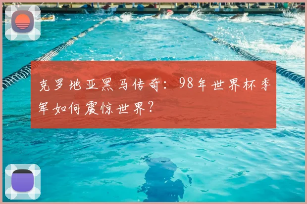克罗地亚黑马传奇：98年世界杯季军如何震惊世界？
