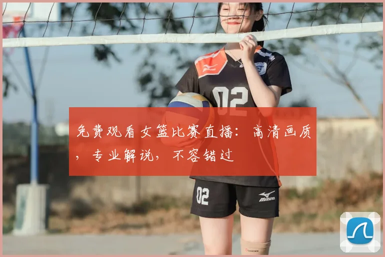 免费观看女篮比赛直播:高清画质,专业解说,不容错过